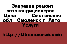Заправка ремонт автокондиционеров › Цена ­ 800 - Смоленская обл., Смоленск г. Авто » Услуги   